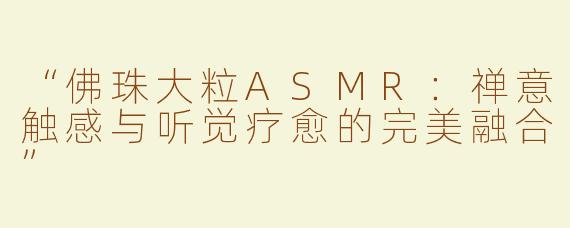 “佛珠大粒ASMR：禅意触感与听觉疗愈的完美融合”