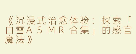 《沉浸式治愈体验：探索「白雪ASMR合集」的感官魔法》