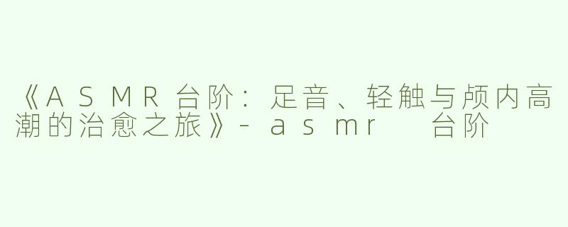 《ASMR台阶：足音、轻触与颅内高潮的治愈之旅》-asmr 台阶