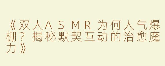 《双人ASMR为何人气爆棚？揭秘默契互动的治愈魔力》