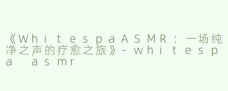《WhitespaASMR：一场纯净之声的疗愈之旅》