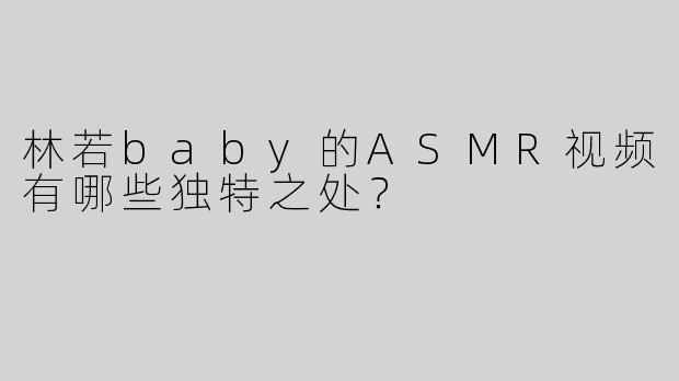 林若baby的ASMR视频有哪些独特之处？