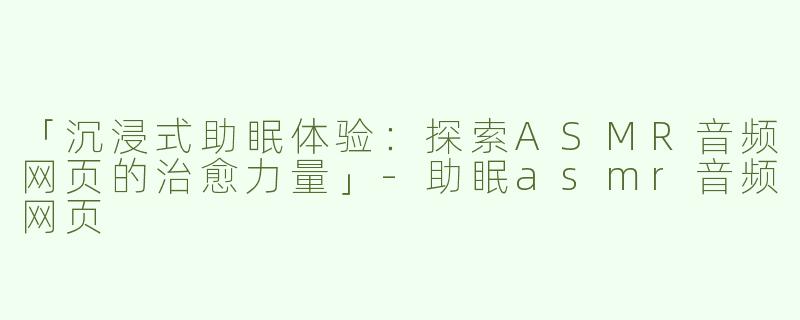 「沉浸式助眠体验：探索ASMR音频网页的治愈力量」-助眠asmr音频网页