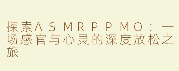 探索ASMRPPMO：一场感官与心灵的深度放松之旅