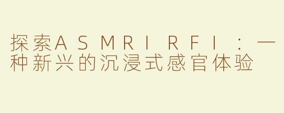 探索ASMRIRFI：一种新兴的沉浸式感官体验