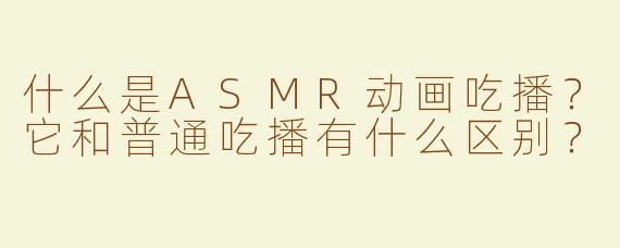 什么是ASMR动画吃播？它和普通吃播有什么区别？
