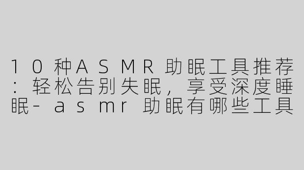 10种ASMR助眠工具推荐：轻松告别失眠，享受深度睡眠