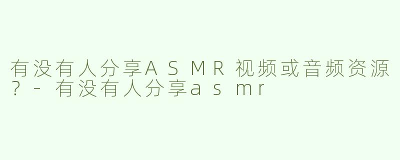 有没有人分享ASMR视频或音频资源？