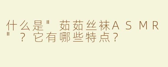 什么是"茹茹丝袜ASMR"？它有哪些特点？