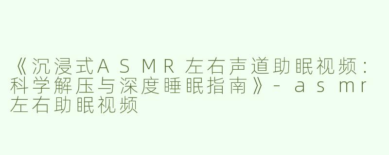 《沉浸式ASMR左右声道助眠视频：科学解压与深度睡眠指南》