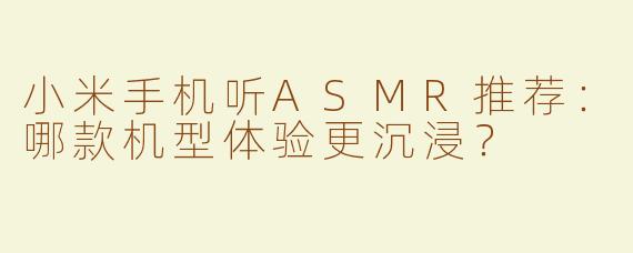 小米手机听ASMR推荐：哪款机型体验更沉浸？