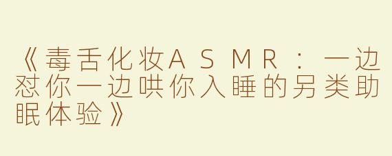 《毒舌化妆ASMR：一边怼你一边哄你入睡的另类助眠体验》