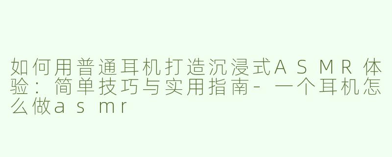 如何用普通耳机打造沉浸式ASMR体验：简单技巧与实用指南-一个耳机怎么做asmr