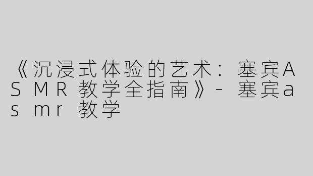 《沉浸式体验的艺术：塞宾ASMR教学全指南》-塞宾asmr教学