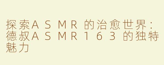 探索ASMR的治愈世界：德叔ASMR163的独特魅力