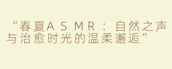 “春夏ASMR：自然之声与治愈时光的温柔邂逅”