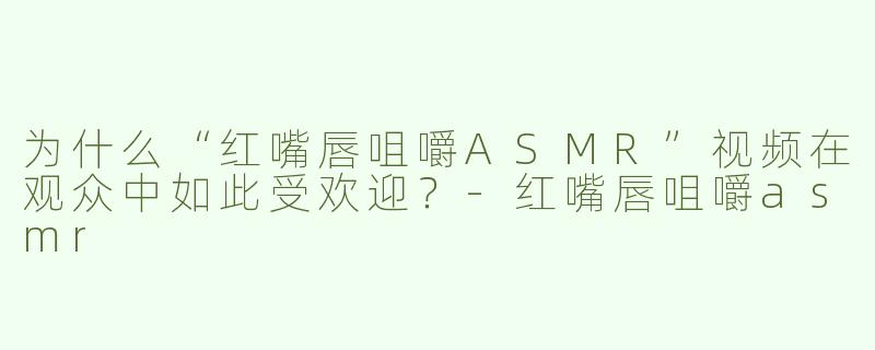 为什么“红嘴唇咀嚼ASMR”视频在观众中如此受欢迎？