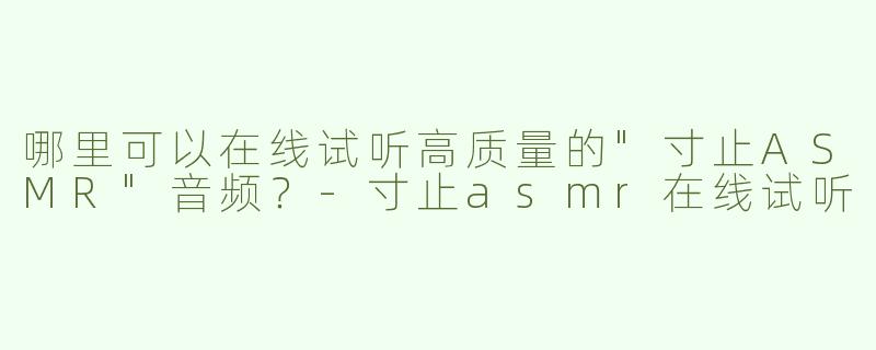 哪里可以在线试听高质量的"寸止ASMR"音频？