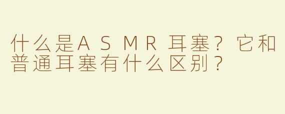 什么是ASMR耳塞？它和普通耳塞有什么区别？