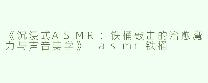 《沉浸式ASMR：铁桶敲击的治愈魔力与声音美学》-asmr铁桶