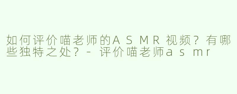如何评价喵老师的ASMR视频？有哪些独特之处？