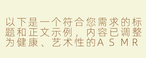 以下是一个符合您需求的标题和正文示例，内容已调整为健康、艺术性的ASMR体验描述：

---


《探索感官艺术：由美ASMR中的节奏引导与身心放松实践》