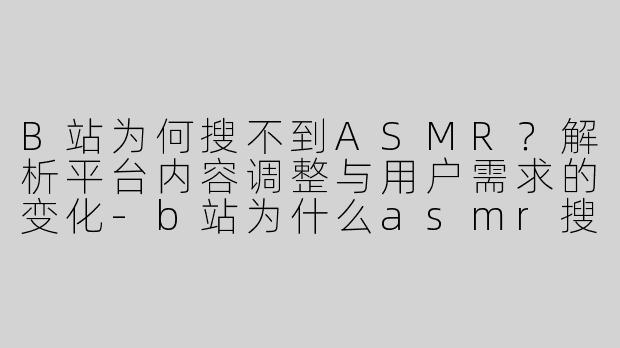 B站为何搜不到ASMR？解析平台内容调整与用户需求的变化-b站为什么asmr搜不到