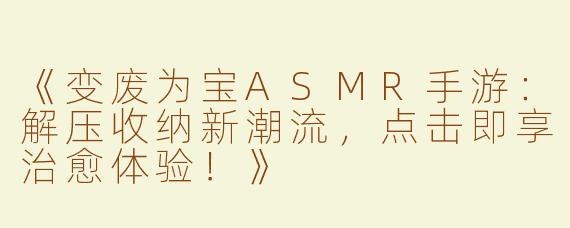 《变废为宝ASMR手游：解压收纳新潮流，点击即享治愈体验！》