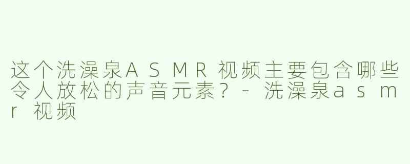 这个洗澡泉ASMR视频主要包含哪些令人放松的声音元素？
