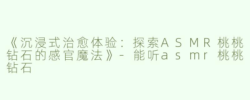 《沉浸式治愈体验：探索ASMR桃桃钻石的感官魔法》-能听asmr桃桃钻石