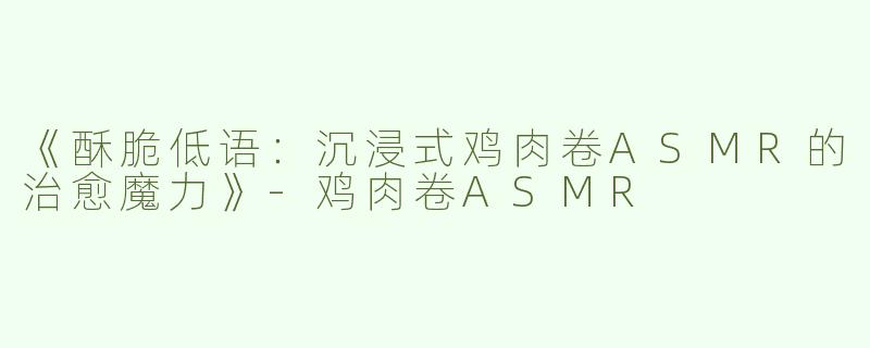 《酥脆低语：沉浸式鸡肉卷ASMR的治愈魔力》-鸡肉卷ASMR