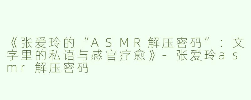 《张爱玲的“ASMR解压密码”：文字里的私语与感官疗愈》