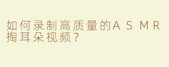 如何录制高质量的ASMR掏耳朵视频？