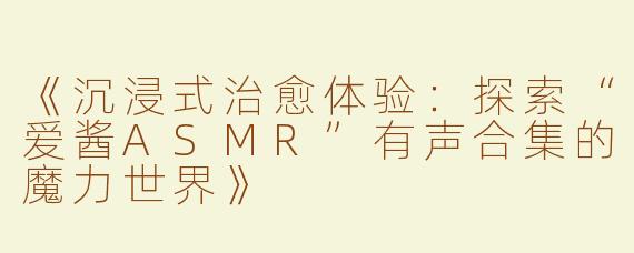 《沉浸式治愈体验：探索“爱酱ASMR”有声合集的魔力世界》