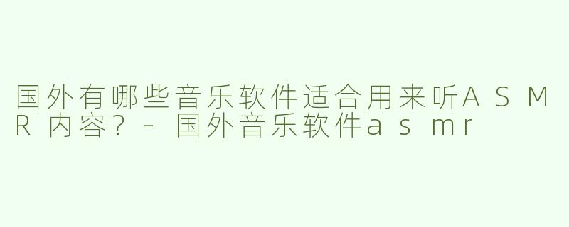 国外有哪些音乐软件适合用来听ASMR内容？
