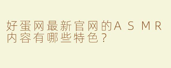 好蛋网最新官网的ASMR内容有哪些特色？