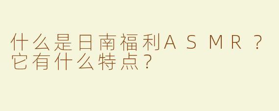 什么是日南福利ASMR？它有什么特点？