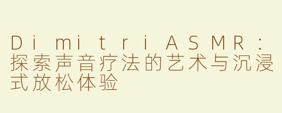 DimitriASMR：探索声音疗法的艺术与沉浸式放松体验