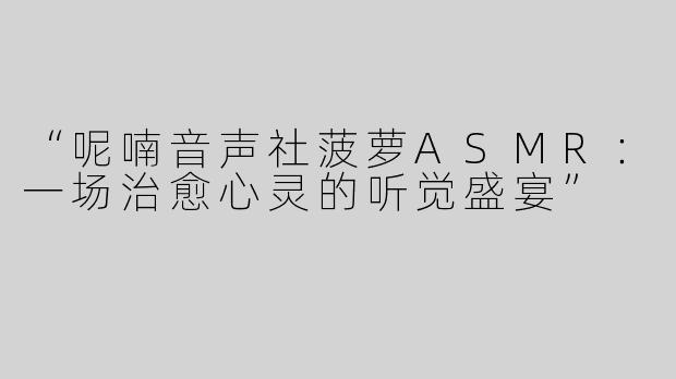 “呢喃音声社菠萝ASMR：一场治愈心灵的听觉盛宴”