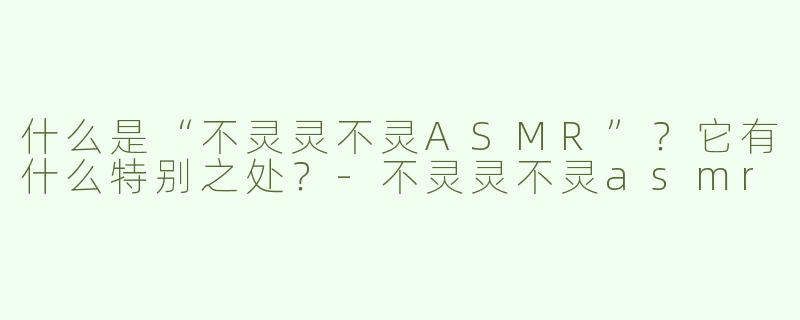 什么是“不灵灵不灵ASMR”？它有什么特别之处？