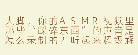 大脚，你的ASMR视频里那些“踩碎东西”的声音是怎么录制的？听起来超级解压！