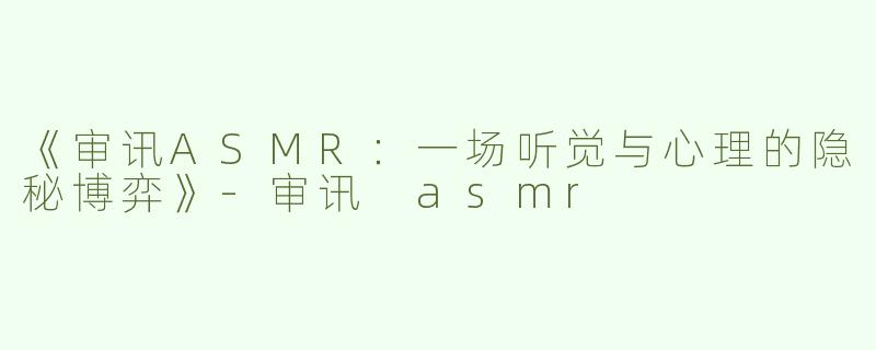 《审讯ASMR：一场听觉与心理的隐秘博弈》-审讯 asmr