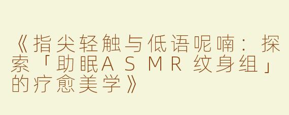 《指尖轻触与低语呢喃：探索「助眠ASMR纹身组」的疗愈美学》