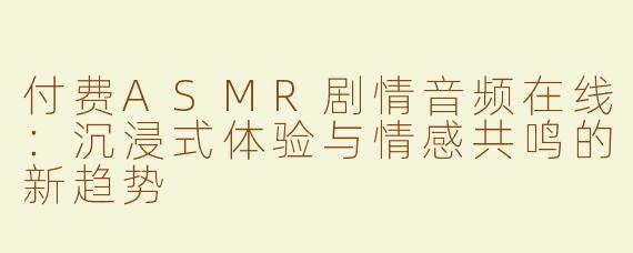 付费ASMR剧情音频在线：沉浸式体验与情感共鸣的新趋势