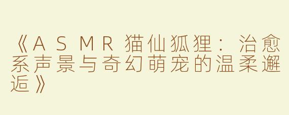 《ASMR猫仙狐狸：治愈系声景与奇幻萌宠的温柔邂逅》