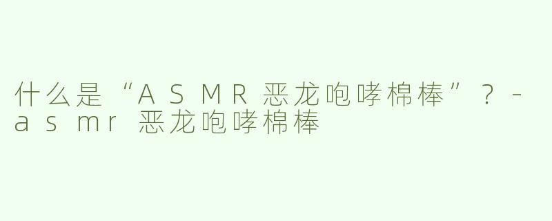 什么是“ASMR恶龙咆哮棉棒”？