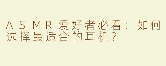 ASMR爱好者必看：如何选择最适合的耳机？