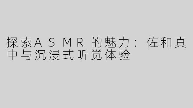探索ASMR的魅力：佐和真中与沉浸式听觉体验