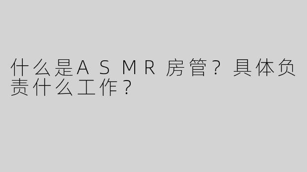 什么是ASMR房管？具体负责什么工作？