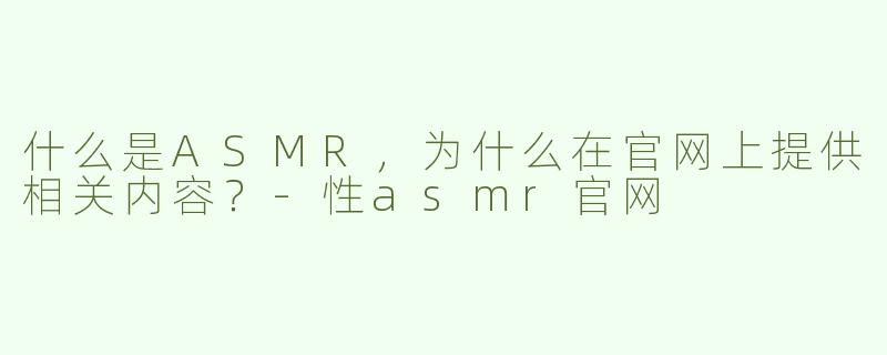 什么是ASMR，为什么在官网上提供相关内容？